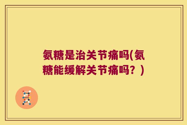 氨糖是关节痛吗(氨糖能缓解关节痛吗?) 氨糖是关节痛吗(氨糖能缓解关节痛吗?)