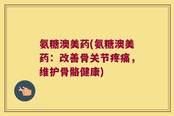 氨糖澳美药(氨糖澳美药:改善骨关节,维护骨骼健康) 氨糖澳美药(氨糖澳美药:改善骨关节,维护骨骼健康)
