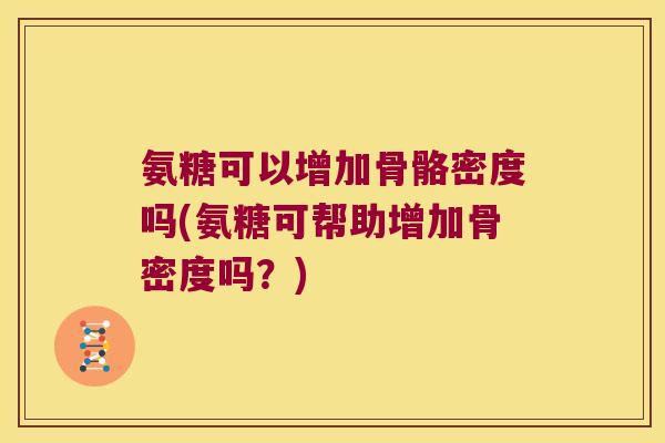 氨糖可以增加骨骼密度吗(氨糖可帮助增加骨密度吗?) 氨糖可以增加骨骼密度吗(氨糖可帮助增加骨密度吗?)