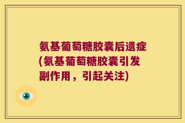 氨基葡萄糖胶囊后遗症(氨基葡萄糖胶囊引发副作用,引起关注) 氨基葡萄糖胶囊后遗症(氨基葡萄糖胶囊引发副作用,引起关注)