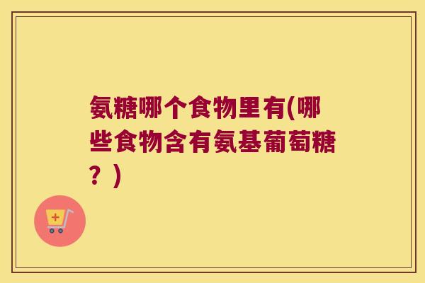 氨糖哪个食物里有(哪些食物含有氨基葡萄糖？)