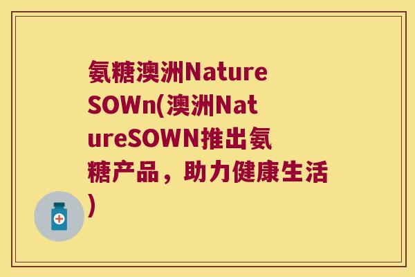 氨糖澳洲NatureSOWn(澳洲NatureSOWN推出氨糖产品,助力健康生活) 氨糖澳洲NatureSOWn(澳洲NatureSOWN推出氨糖产品,助力健康生活)