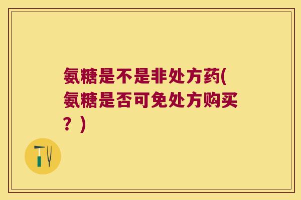 氨糖是不是非处方药(氨糖是否可免处方购买?) 氨糖是不是非处方药(氨糖是否可免处方购买?)