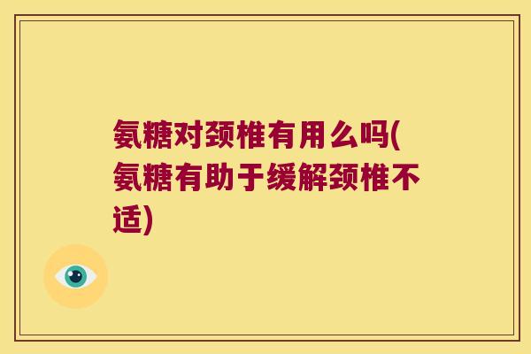 氨糖对颈椎有用么吗(氨糖有助于缓解颈椎不适) 氨糖对颈椎有用么吗(氨糖有助于缓解颈椎不适)