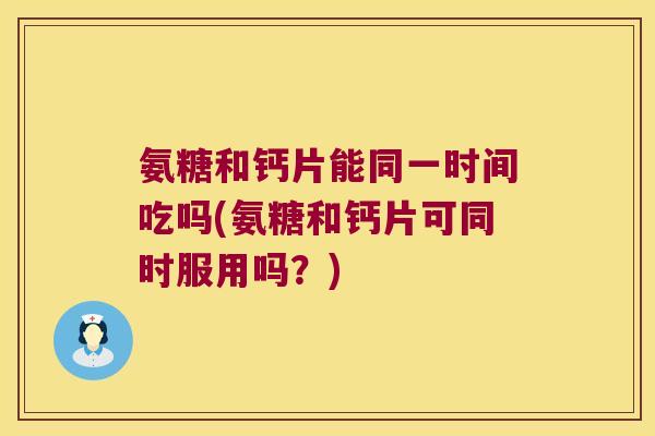 氨糖和钙片能同一时间吃吗(氨糖和钙片可同时服用吗?) 氨糖和钙片能同一时间吃吗(氨糖和钙片可同时服用吗?)