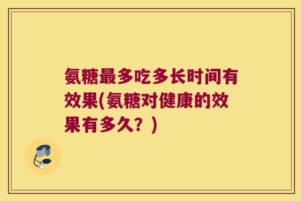 氨糖多吃多长时间有效果(氨糖对健康的效果有多久?) 氨糖多吃多长时间有效果(氨糖对健康的效果有多久?)