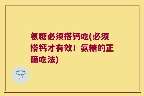 氨糖必须搭钙吃(必须搭钙才有效!氨糖的正确吃法) 氨糖必须搭钙吃(必须搭钙才有效!氨糖的正确吃法)