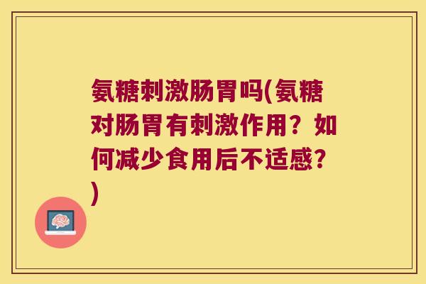 氨糖刺激肠胃吗(氨糖对肠胃有刺激作用?如何减少食用后不适感?) 氨糖刺激肠胃吗(氨糖对肠胃有刺激作用?如何减少食用后不适感?)