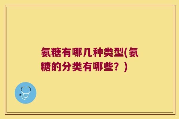 氨糖有哪几种类型(氨糖的分类有哪些？)