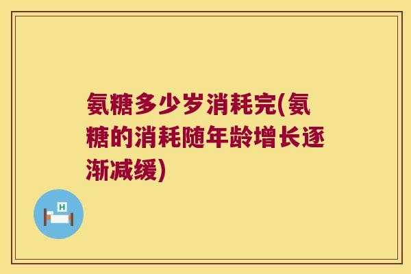 氨糖多少岁消耗完(氨糖的消耗随年龄增长逐渐减缓) 氨糖多少岁消耗完(氨糖的消耗随年龄增长逐渐减缓)