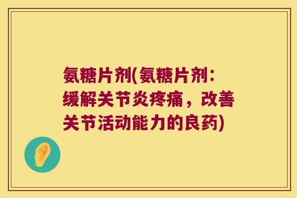 氨糖片剂(氨糖片剂:缓解,改善关节活动能力的良药) 氨糖片剂(氨糖片剂:缓解,改善关节活动能力的良药)