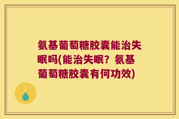氨基葡萄糖胶囊能吗(能?氨基葡萄糖胶囊有何功效) 氨基葡萄糖胶囊能吗(能?氨基葡萄糖胶囊有何功效)