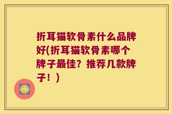 折耳猫软骨素什么品牌好(折耳猫软骨素哪个牌子佳？推荐几款牌子！)