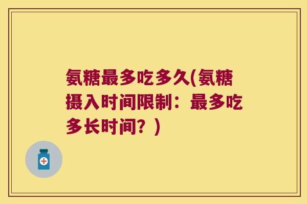 氨糖多吃多久(氨糖摄入时间限制:多吃多长时间?) 氨糖多吃多久(氨糖摄入时间限制:多吃多长时间?)