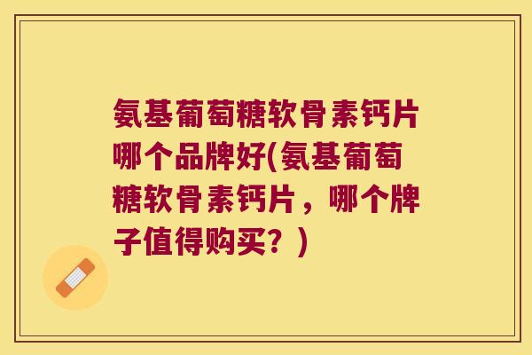氨基葡萄糖软骨素钙片哪个品牌好(氨基葡萄糖软骨素钙片,哪个牌子值得购买?) 氨基葡萄糖软骨素钙片哪个品牌好(氨基葡萄糖软骨素钙片,哪个牌子值得购买?)