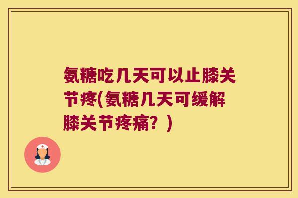 氨糖吃几天可以止膝关节疼(氨糖几天可缓解膝关节?) 氨糖吃几天可以止膝关节疼(氨糖几天可缓解膝关节?)