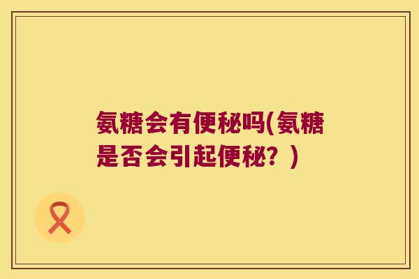 氨糖会有吗(氨糖是否会引起?) 氨糖会有吗(氨糖是否会引起?)