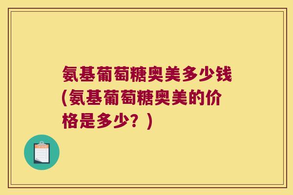 氨基葡萄糖奥美多少钱(氨基葡萄糖奥美的价格是多少?) 氨基葡萄糖奥美多少钱(氨基葡萄糖奥美的价格是多少?)