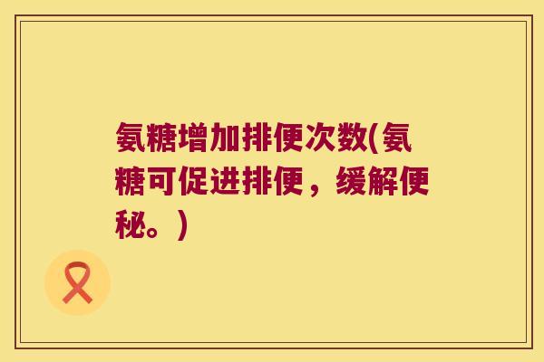 氨糖增加排便次数(氨糖可促进排便，缓解。)