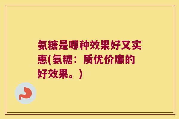 氨糖是哪种效果好又实惠(氨糖：质优价廉的好效果。)
