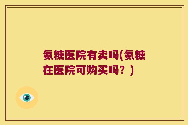 氨糖医院有卖吗(氨糖在医院可购买吗?) 氨糖医院有卖吗(氨糖在医院可购买吗?)