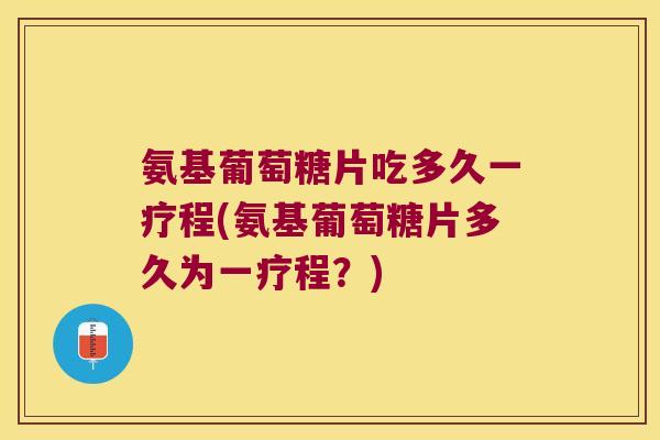 氨基葡萄糖片吃多久一疗程(氨基葡萄糖片多久为一疗程?) 氨基葡萄糖片吃多久一疗程(氨基葡萄糖片多久为一疗程?)