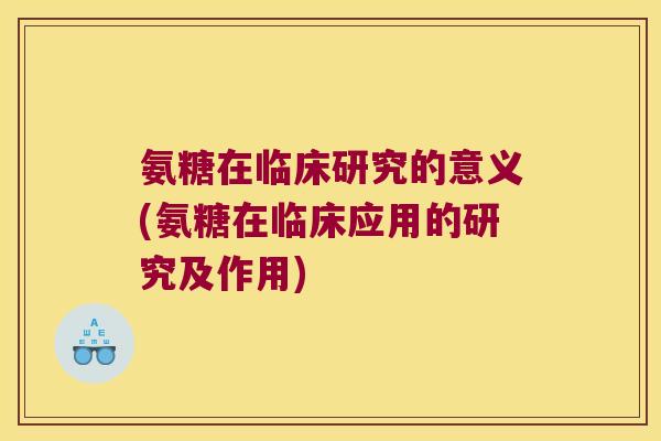 氨糖在临床研究的意义(氨糖在临床应用的研究及作用) 氨糖在临床研究的意义(氨糖在临床应用的研究及作用)