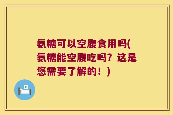 氨糖可以空腹食用吗(氨糖能空腹吃吗？这是您需要了解的！)