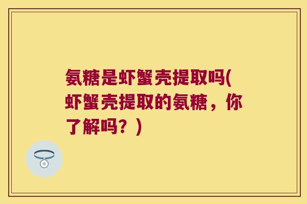 氨糖是虾蟹壳提取吗(虾蟹壳提取的氨糖,你了解吗?) 氨糖是虾蟹壳提取吗(虾蟹壳提取的氨糖,你了解吗?)