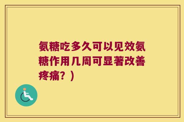 氨糖吃多久可以见效氨糖作用几周可显著改善?) 氨糖吃多久可以见效氨糖作用几周可显著改善?)