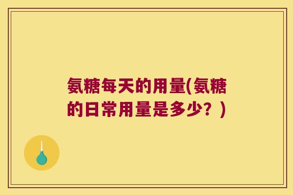 氨糖每天的用量(氨糖的日常用量是多少？)
