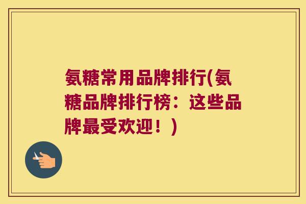 氨糖常用品牌排行(氨糖品牌排行榜：这些品牌受欢迎！)