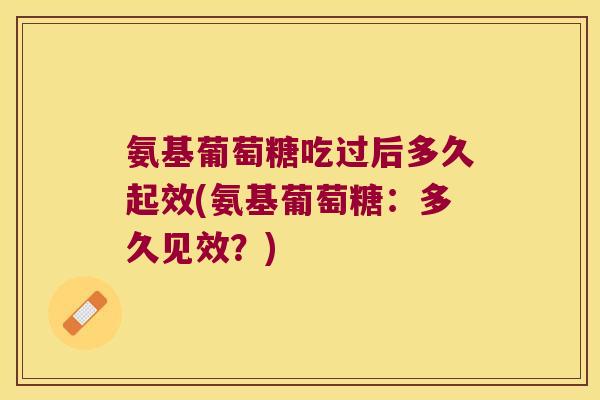 氨基葡萄糖吃过后多久起效(氨基葡萄糖:多久见效?) 氨基葡萄糖吃过后多久起效(氨基葡萄糖:多久见效?)