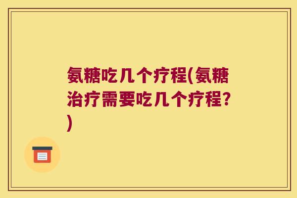 氨糖吃几个疗程(氨糖需要吃几个疗程？)