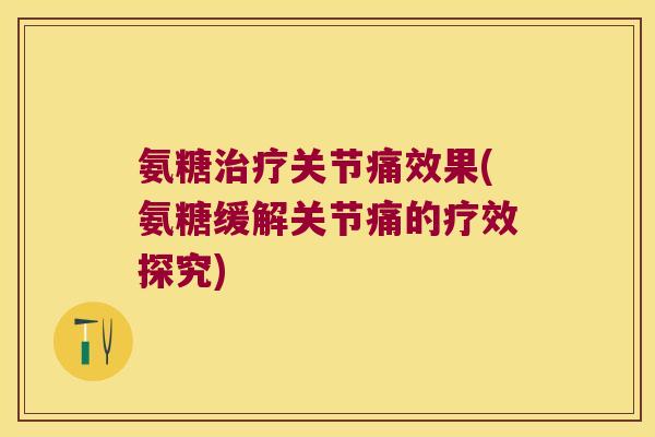氨糖关节痛效果(氨糖缓解关节痛的疗效探究)
