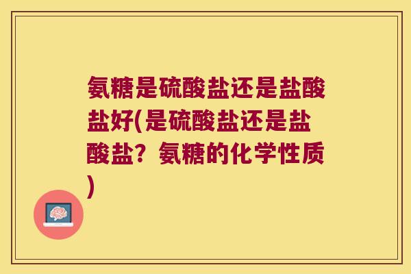 氨糖是硫酸盐还是盐酸盐好(是硫酸盐还是盐酸盐?氨糖的化学性质) 氨糖是硫酸盐还是盐酸盐好(是硫酸盐还是盐酸盐?氨糖的化学性质)
