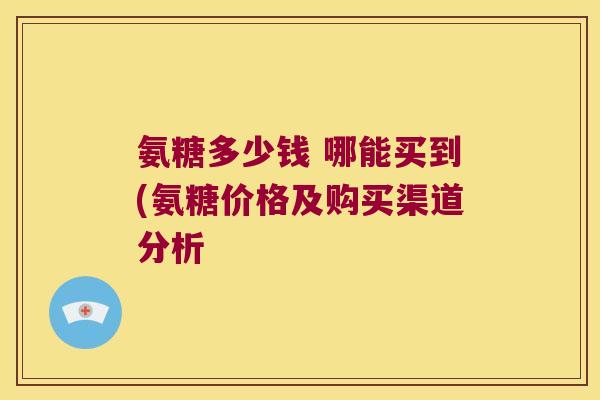 氨糖多少钱 哪能买到(氨糖价格及购买渠道分析