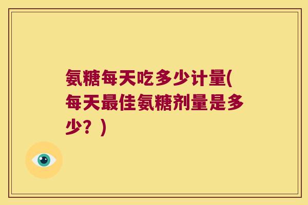 氨糖每天吃多少计量(每天佳氨糖剂量是多少?) 氨糖每天吃多少计量(每天佳氨糖剂量是多少?)