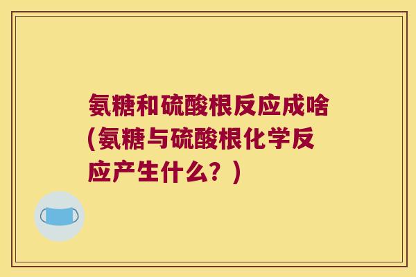 氨糖和硫酸根反应成啥(氨糖与硫酸根化学反应产生什么?) 氨糖和硫酸根反应成啥(氨糖与硫酸根化学反应产生什么?)