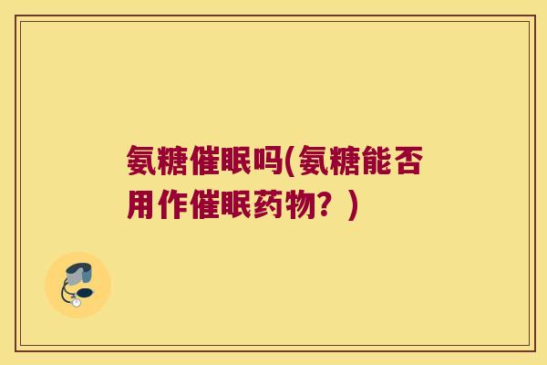 氨糖催眠吗(氨糖能否用作催眠?) 氨糖催眠吗(氨糖能否用作催眠?)