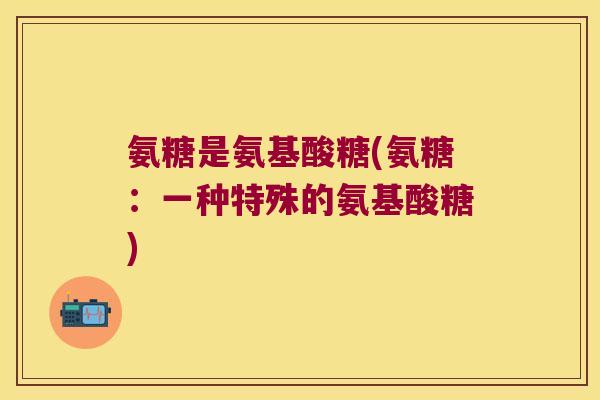 氨糖是氨基酸糖(氨糖:一种特殊的氨基酸糖) 氨糖是氨基酸糖(氨糖:一种特殊的氨基酸糖)
