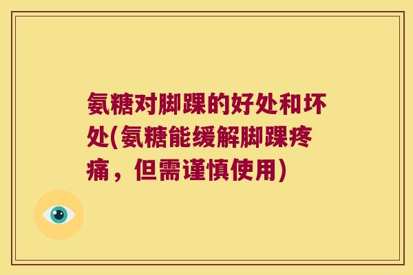 氨糖对脚踝的好处和坏处(氨糖能缓解脚踝，但需谨慎使用)