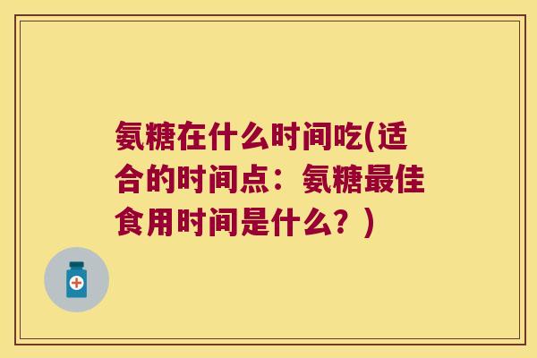 氨糖在什么时间吃(适合的时间点：氨糖佳食用时间是什么？)
