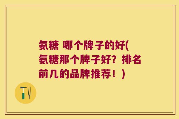 氨糖 哪个牌子的好(氨糖那个牌子好?排名前几的品牌推荐!) 氨糖 哪个牌子的好(氨糖那个牌子好?排名前几的品牌推荐!)