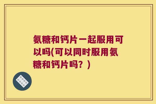 氨糖和钙片一起服用可以吗(可以同时服用氨糖和钙片吗?) 氨糖和钙片一起服用可以吗(可以同时服用氨糖和钙片吗?)
