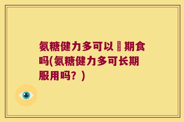 氨糖健力多可以長期食吗(氨糖健力多可长期服用吗?) 氨糖健力多可以長期食吗(氨糖健力多可长期服用吗?)