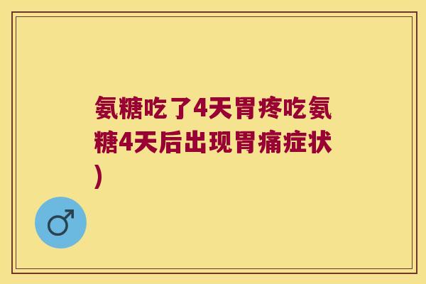 氨糖吃了4天胃疼吃氨糖4天后出现胃痛症状)