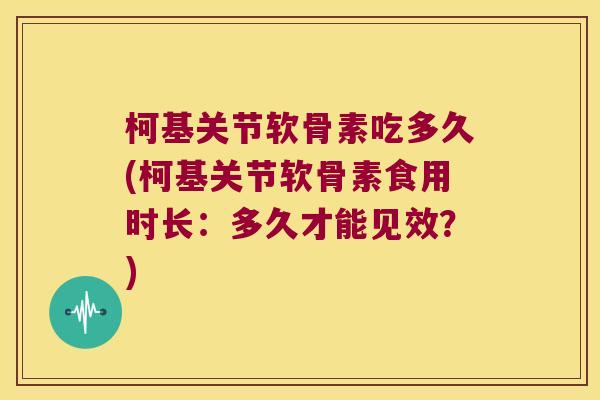 柯基关节软骨素吃多久(柯基关节软骨素食用时长：多久才能见效？)