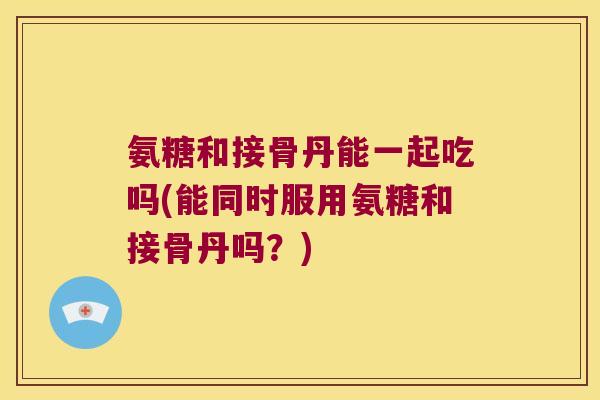 氨糖和接骨丹能一起吃吗(能同时服用氨糖和接骨丹吗?) 氨糖和接骨丹能一起吃吗(能同时服用氨糖和接骨丹吗?)