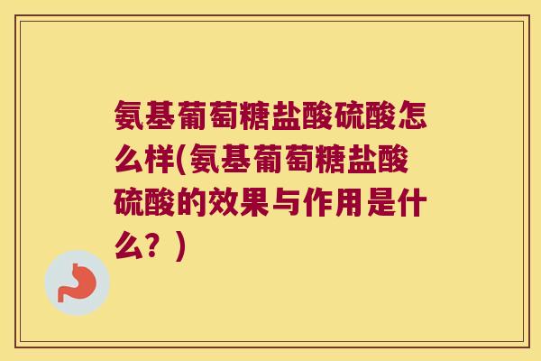 氨基葡萄糖盐酸硫酸怎么样(氨基葡萄糖盐酸硫酸的效果与作用是什么?) 氨基葡萄糖盐酸硫酸怎么样(氨基葡萄糖盐酸硫酸的效果与作用是什么?)